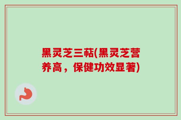 黑灵芝三萜(黑灵芝营养高,保健功效显著) 黑灵芝三萜(黑灵芝营养高,保健功效显著)