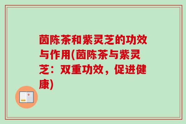 茵陈茶和紫灵芝的功效与作用(茵陈茶与紫灵芝:双重功效,促进健康) 茵陈茶和紫灵芝的功效与作用(茵陈茶与紫灵芝:双重功效,促进健康)
