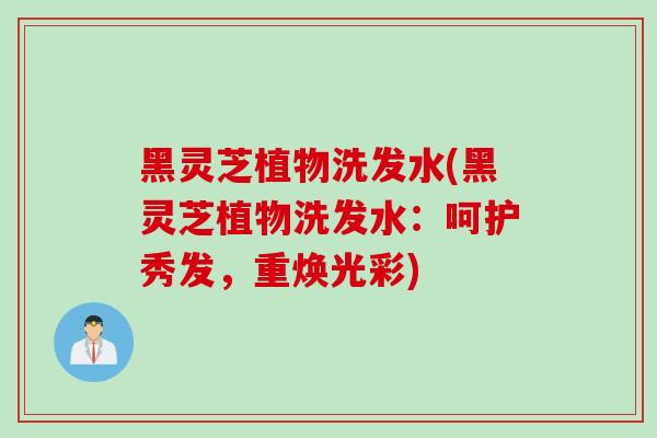 黑灵芝植物洗发水(黑灵芝植物洗发水:呵护秀发,重焕光彩) 黑灵芝植物洗发水(黑灵芝植物洗发水:呵护秀发,重焕光彩)
