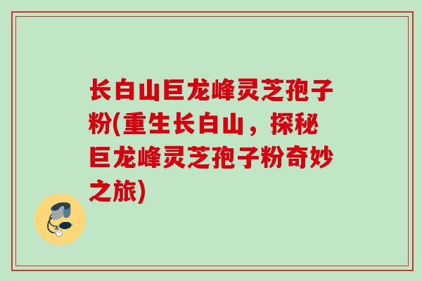 长白山巨龙峰灵芝孢子粉(重生长白山,探秘巨龙峰灵芝孢子粉奇妙之旅) 长白山巨龙峰灵芝孢子粉(重生长白山,探秘巨龙峰灵芝孢子粉奇妙之旅)