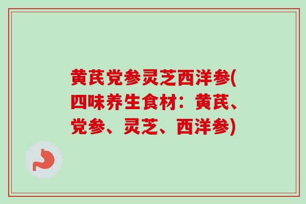 黄芪党参灵芝西洋参(四味养生食材：黄芪、党参、灵芝、西洋参)