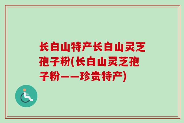 长白山特产长白山灵芝孢子粉(长白山灵芝孢子粉——珍贵特产)