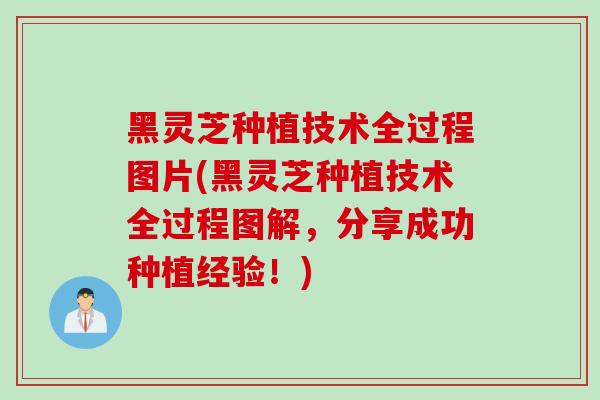 黑灵芝种植技术全过程图片(黑灵芝种植技术全过程图解，分享成功种植经验！)
