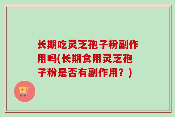 长期吃灵芝孢子粉副作用吗(长期食用灵芝孢子粉是否有副作用？)