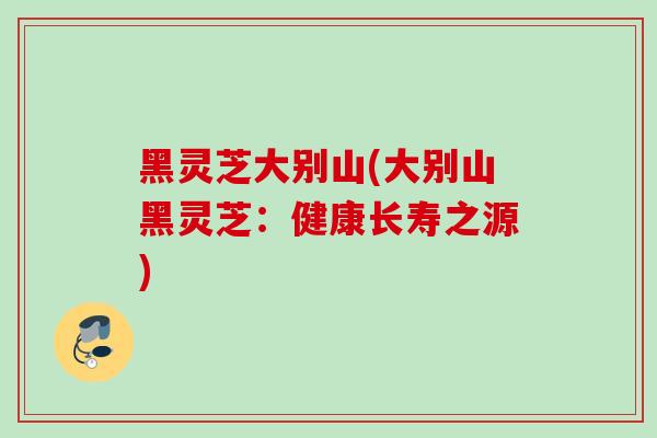 黑灵芝大别山(大别山黑灵芝：健康长寿之源)
