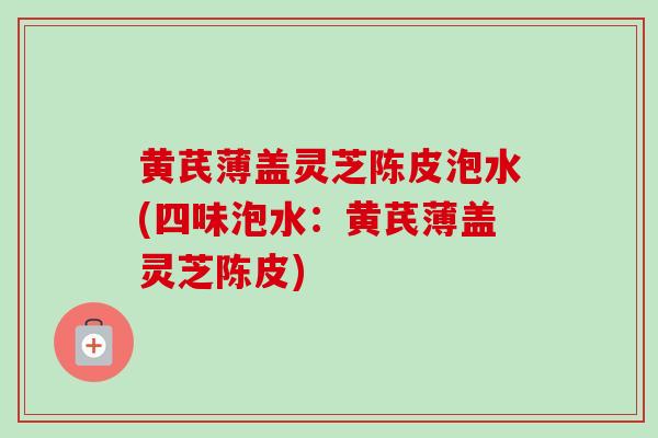 黄芪薄盖灵芝陈皮泡水(四味泡水：黄芪薄盖灵芝陈皮)
