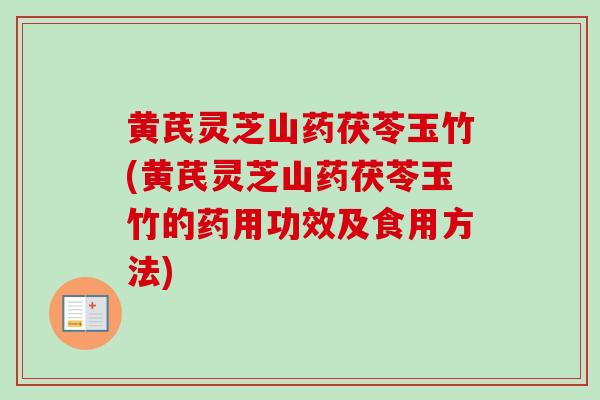 黄芪灵芝山药茯苓玉竹(黄芪灵芝山药茯苓玉竹的药用功效及食用方法)