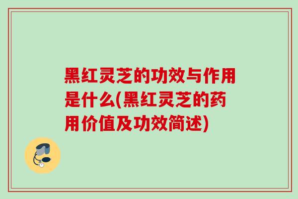 黑红灵芝的功效与作用是什么(黑红灵芝的药用价值及功效简述)