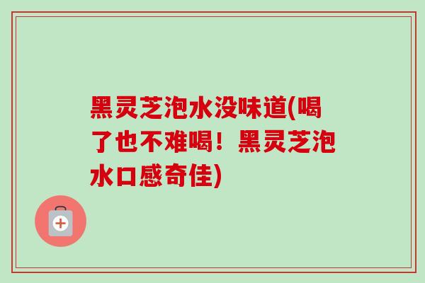 黑灵芝泡水没味道(喝了也不难喝！黑灵芝泡水口感奇佳)