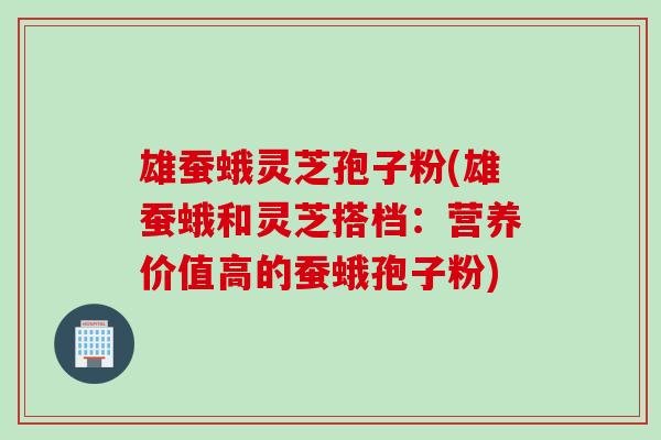 雄蚕蛾灵芝孢子粉(雄蚕蛾和灵芝搭档：营养价值高的蚕蛾孢子粉)