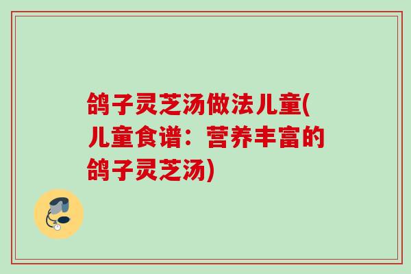 鸽子灵芝汤做法儿童(儿童食谱：营养丰富的鸽子灵芝汤)