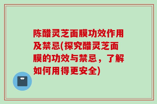 陈醋灵芝面膜功效作用及禁忌(探究醋灵芝面膜的功效与禁忌,了解如何用得更安全) 陈醋灵芝面膜功效作用及禁忌(探究醋灵芝面膜的功效与禁忌,了解如何用得更安全)