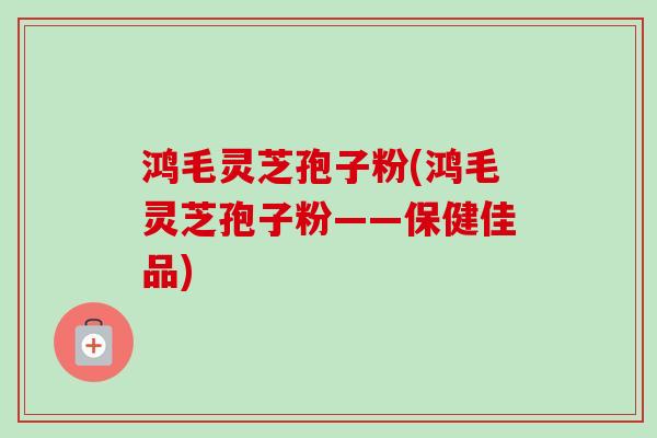 鸿毛灵芝孢子粉(鸿毛灵芝孢子粉——保健佳品)
