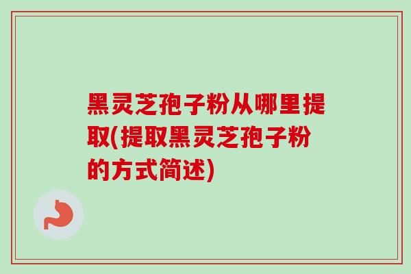 黑灵芝孢子粉从哪里提取(提取黑灵芝孢子粉的方式简述)