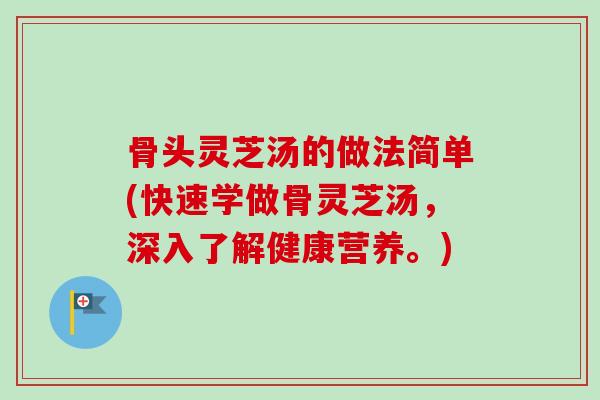 骨头灵芝汤的做法简单(快速学做骨灵芝汤，深入了解健康营养。)