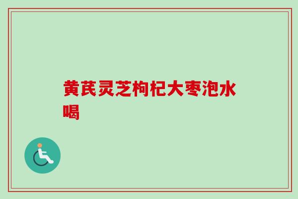 黄芪灵芝枸杞大枣泡水喝