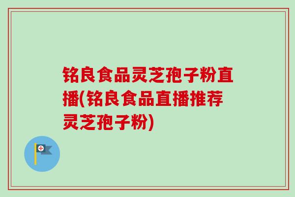 铭良食品灵芝孢子粉直播(铭良食品直播推荐灵芝孢子粉)