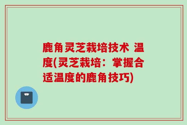 鹿角灵芝栽培技术 温度(灵芝栽培:掌握合适温度的鹿角技巧) 鹿角灵芝栽培技术 温度(灵芝栽培:掌握合适温度的鹿角技巧)