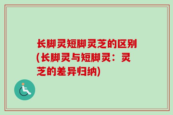 长脚灵短脚灵芝的区别(长脚灵与短脚灵：灵芝的差异归纳)