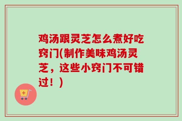 鸡汤跟灵芝怎么煮好吃窍门(制作美味鸡汤灵芝，这些小窍门不可错过！)