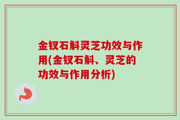 金钗石斛灵芝功效与作用(金钗石斛、灵芝的功效与作用分析)
