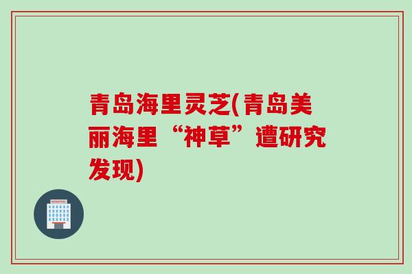 青岛海里灵芝(青岛美丽海里“神草”遭研究发现)