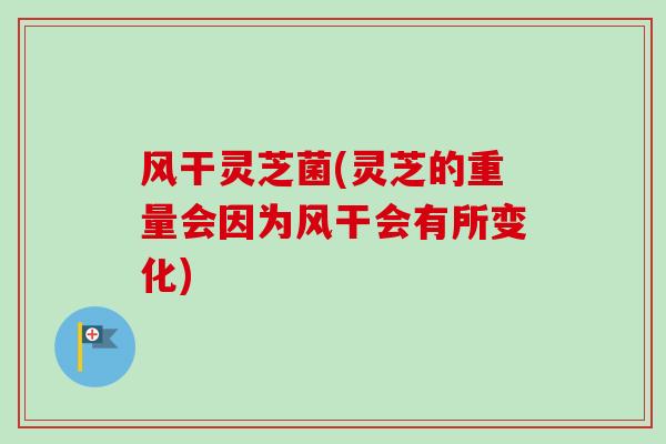 风干灵芝菌(灵芝的重量会因为风干会有所变化)