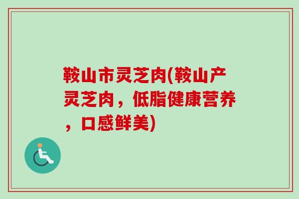 鞍山市灵芝肉(鞍山产灵芝肉，低脂健康营养，口感鲜美)