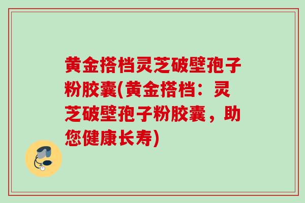 黄金搭档灵芝破壁孢子粉胶囊(黄金搭档：灵芝破壁孢子粉胶囊，助您健康长寿)