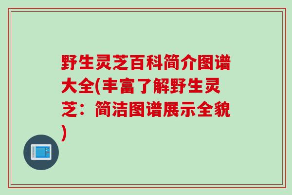 野生灵芝百科简介图谱大全(丰富了解野生灵芝：简洁图谱展示全貌)