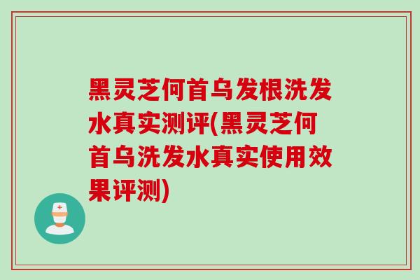 黑灵芝何首乌发根洗发水真实测评(黑灵芝何首乌洗发水真实使用效果评测)