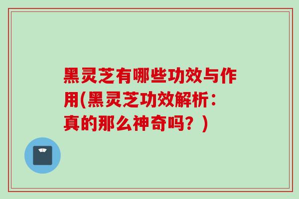 黑灵芝有哪些功效与作用(黑灵芝功效解析：真的那么神奇吗？)