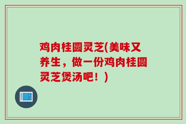 鸡肉桂圆灵芝(美味又养生，做一份鸡肉桂圆灵芝煲汤吧！)