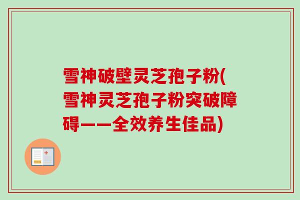 雪神破壁灵芝孢子粉(雪神灵芝孢子粉突破障碍——全效养生佳品)