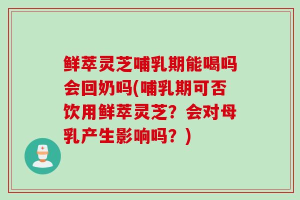 鲜萃灵芝哺乳期能喝吗会回奶吗(哺乳期可否饮用鲜萃灵芝？会对母乳产生影响吗？)