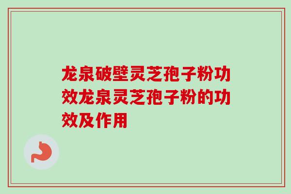 龙泉破壁灵芝孢子粉功效龙泉灵芝孢子粉的功效及作用