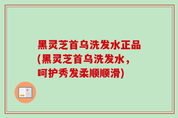 黑灵芝首乌洗发水正品(黑灵芝首乌洗发水,呵护秀发柔顺顺滑) 黑灵芝首乌洗发水正品(黑灵芝首乌洗发水,呵护秀发柔顺顺滑)