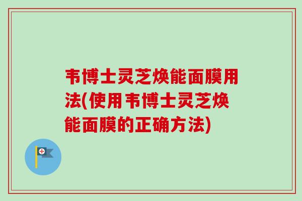 韦博士灵芝焕能面膜用法(使用韦博士灵芝焕能面膜的正确方法) 韦博士灵芝焕能面膜用法(使用韦博士灵芝焕能面膜的正确方法)