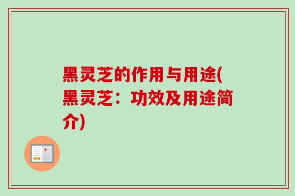 黑灵芝的作用与用途(黑灵芝：功效及用途简介)
