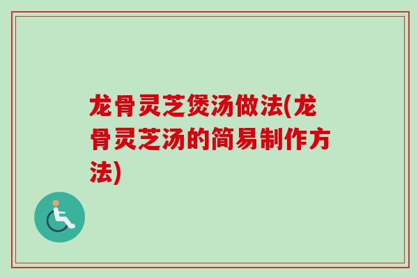 龙骨灵芝煲汤做法(龙骨灵芝汤的简易制作方法)