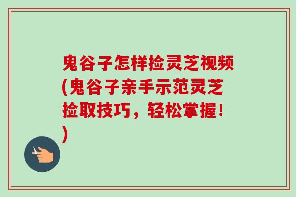 鬼谷子怎样捡灵芝视频(鬼谷子亲手示范灵芝捡取技巧，轻松掌握！)
