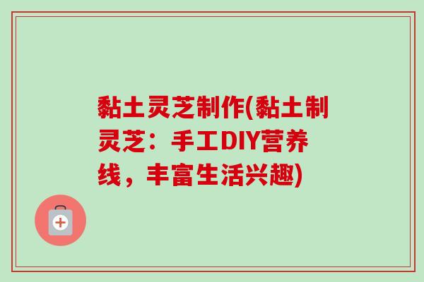 黏土灵芝制作(黏土制灵芝：手工DIY营养线，丰富生活兴趣)
