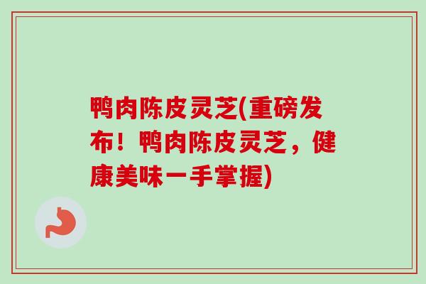 鸭肉陈皮灵芝(重磅发布！鸭肉陈皮灵芝，健康美味一手掌握)
