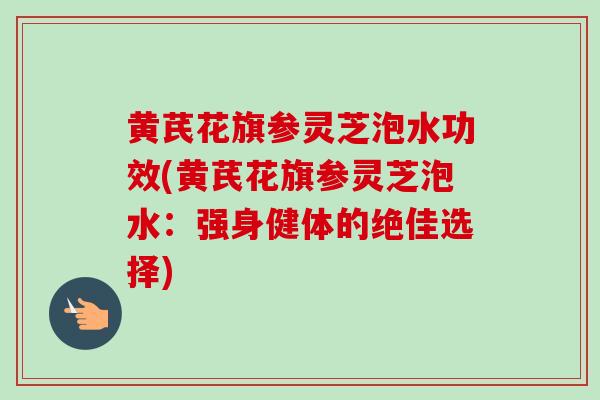 黄芪花旗参灵芝泡水功效(黄芪花旗参灵芝泡水：强身健体的绝佳选择)