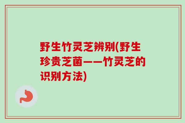 野生竹灵芝辨别(野生珍贵芝菌——竹灵芝的识别方法)