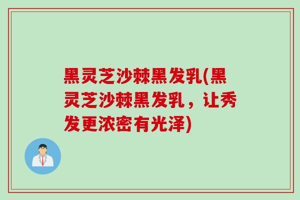 黑灵芝沙棘黑发乳(黑灵芝沙棘黑发乳，让秀发更浓密有光泽)