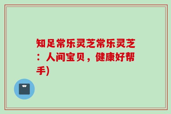 知足常乐灵芝常乐灵芝：人间宝贝，健康好帮手)