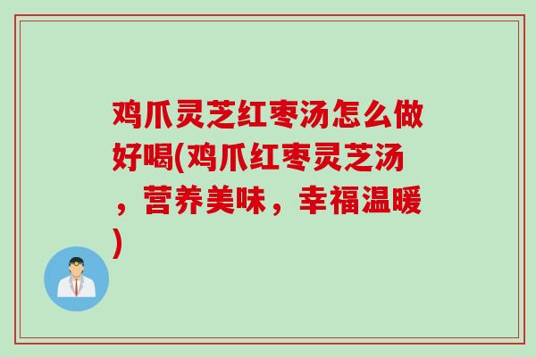 鸡爪灵芝红枣汤怎么做好喝(鸡爪红枣灵芝汤，营养美味，幸福温暖)