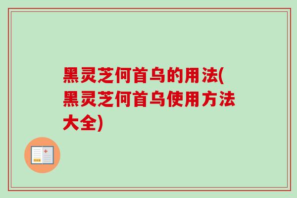黑灵芝何首乌的用法(黑灵芝何首乌使用方法大全)