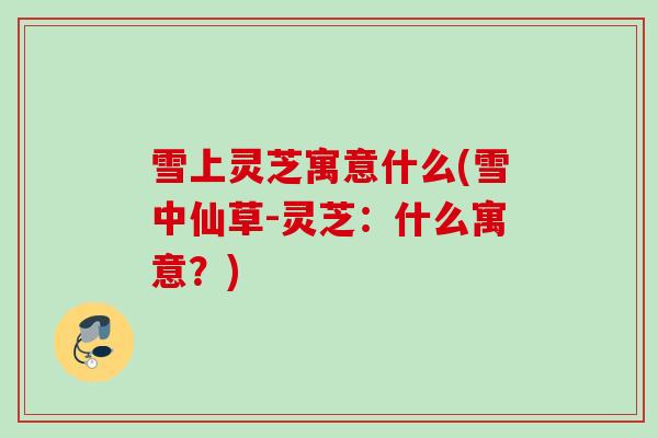 雪上灵芝寓意什么(雪中仙草-灵芝：什么寓意？)
